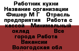 Работник кухни › Название организации ­ Фишер М.Г › Отрасль предприятия ­ Работа с кассой › Минимальный оклад ­ 19 000 - Все города Работа » Вакансии   . Вологодская обл.,Череповец г.